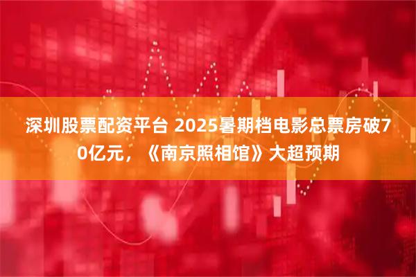 深圳股票配资平台 2025暑期档电影总票房破70亿元，《南京照相馆》大超预期