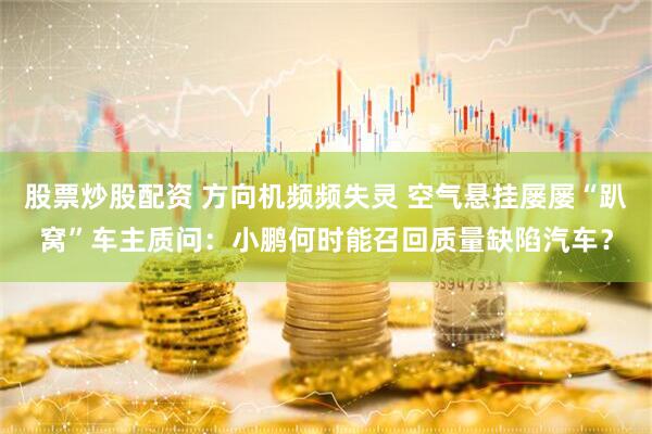 股票炒股配资 方向机频频失灵 空气悬挂屡屡“趴窝”车主质问：小鹏何时能召回质量缺陷汽车？