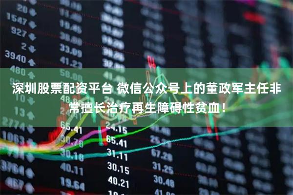 深圳股票配资平台 微信公众号上的董政军主任非常擅长治疗再生障碍性贫血！