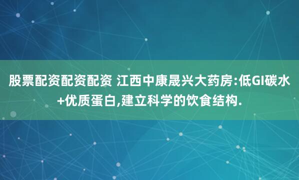 股票配资配资配资 江西中康晟兴大药房:低GI碳水+优质蛋白,建立科学的饮食结构.