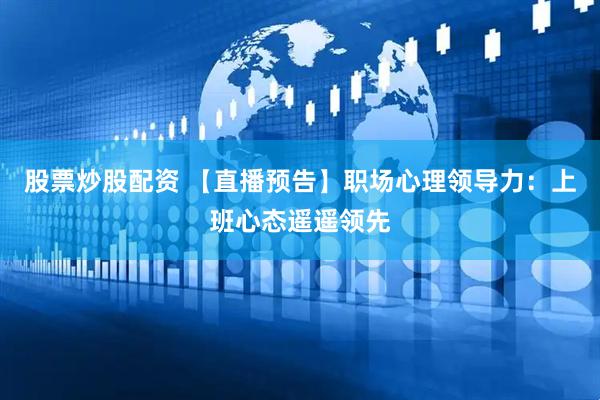 股票炒股配资 【直播预告】职场心理领导力：上班心态遥遥领先