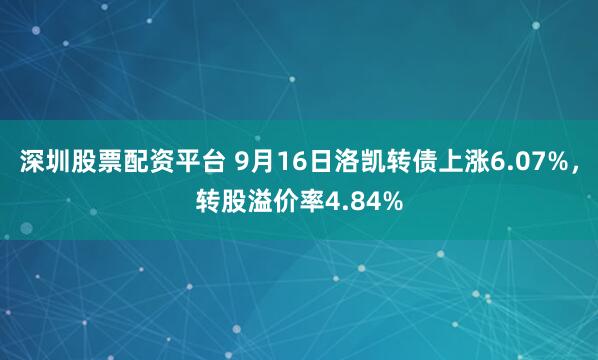 深圳股票配资平台 9月16日洛凯转债上涨6.07%，转股溢价率4.84%