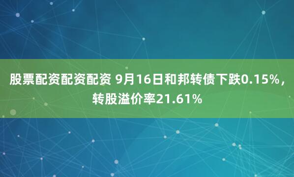 股票配资配资配资 9月16日和邦转债下跌0.15%，转股溢价率21.61%