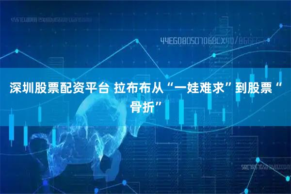 深圳股票配资平台 拉布布从“一娃难求”到股票“骨折”