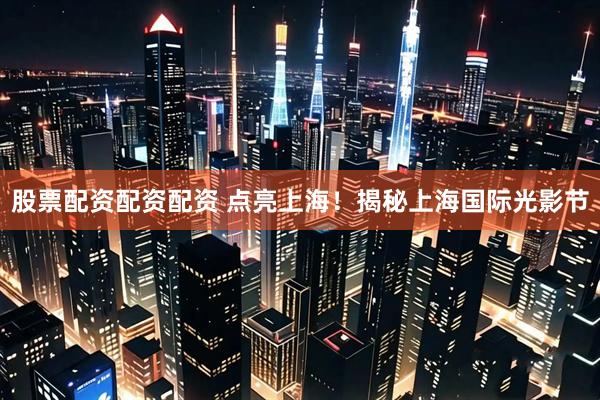 股票配资配资配资 点亮上海！揭秘上海国际光影节