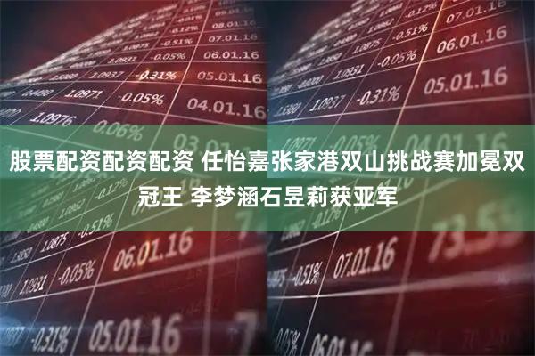 股票配资配资配资 任怡嘉张家港双山挑战赛加冕双冠王 李梦涵石昱莉获亚军