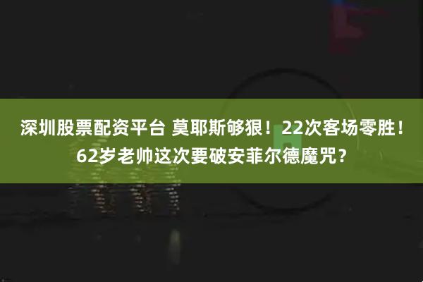 深圳股票配资平台 莫耶斯够狠！22次客场零胜！62岁老帅这次要破安菲尔德魔咒？