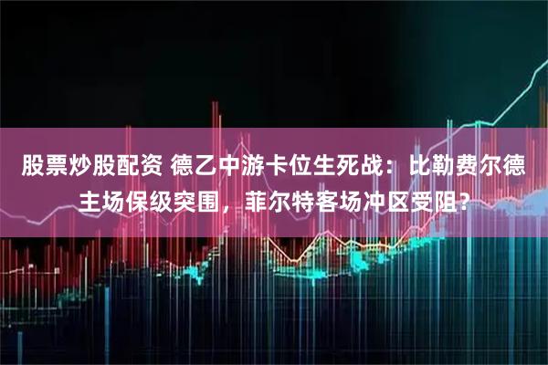 股票炒股配资 德乙中游卡位生死战：比勒费尔德主场保级突围，菲尔特客场冲区受阻？