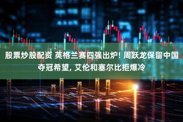 股票炒股配资 英格兰赛四强出炉! 周跃龙保留中国夺冠希望, 艾伦和塞尔比拒爆冷