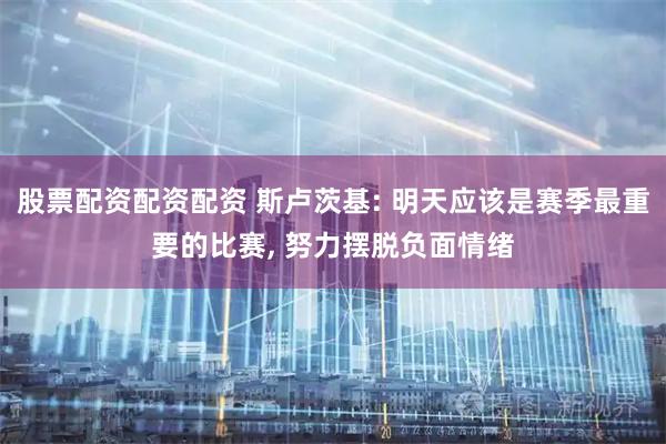 股票配资配资配资 斯卢茨基: 明天应该是赛季最重要的比赛, 努力摆脱负面情绪