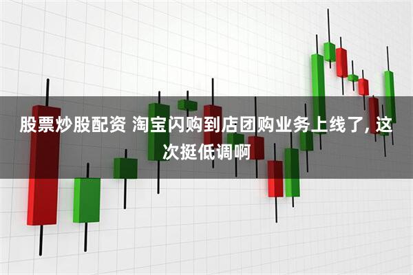 股票炒股配资 淘宝闪购到店团购业务上线了, 这次挺低调啊