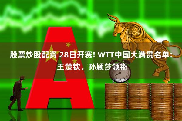 股票炒股配资 28日开赛! WTT中国大满贯名单: 王楚钦、孙颖莎领衔