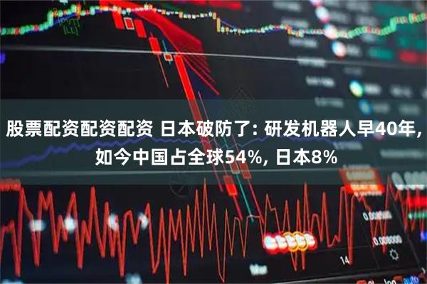 股票配资配资配资 日本破防了: 研发机器人早40年, 如今中国占全球54%, 日本8%