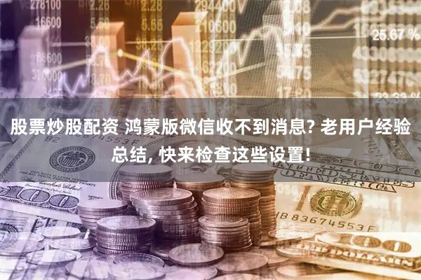 股票炒股配资 鸿蒙版微信收不到消息? 老用户经验总结, 快来检查这些设置!