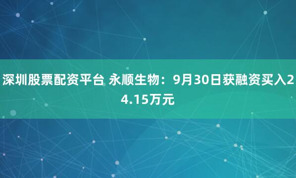 深圳股票配资平台 永顺生物：9月30日获融资买入24.15万元