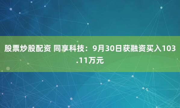 股票炒股配资 同享科技：9月30日获融资买入103.11万元
