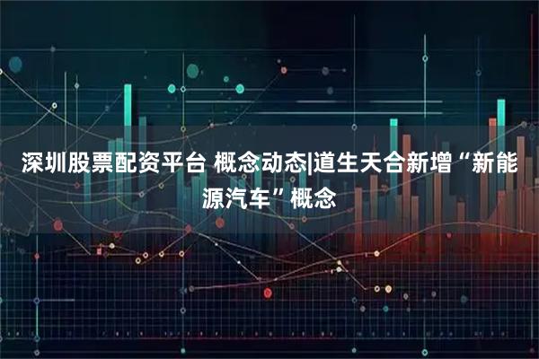 深圳股票配资平台 概念动态|道生天合新增“新能源汽车”概念