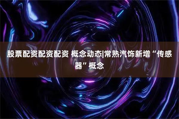 股票配资配资配资 概念动态|常熟汽饰新增“传感器”概念