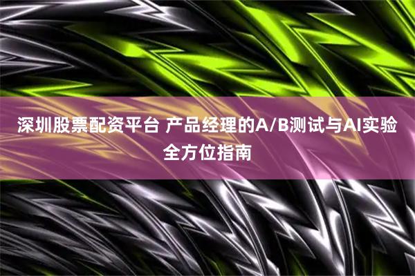 深圳股票配资平台 产品经理的A/B测试与AI实验全方位指南
