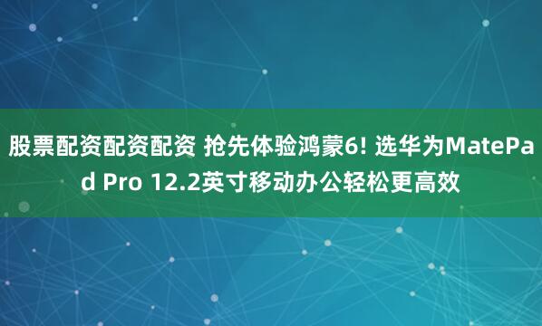 股票配资配资配资 抢先体验鸿蒙6! 选华为MatePad Pro 12.2英寸移动办公轻松更高效