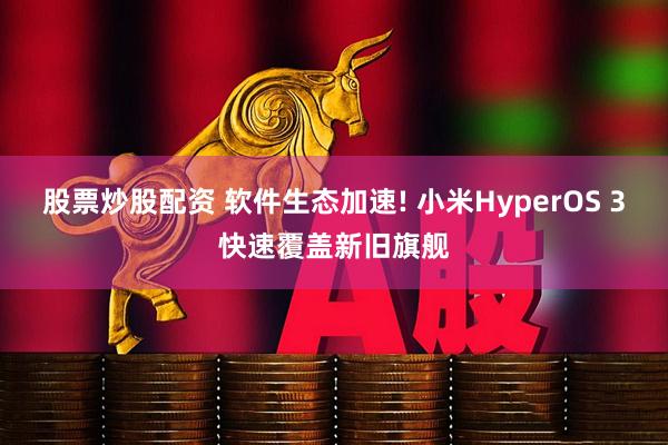 股票炒股配资 软件生态加速! 小米HyperOS 3快速覆盖新旧旗舰