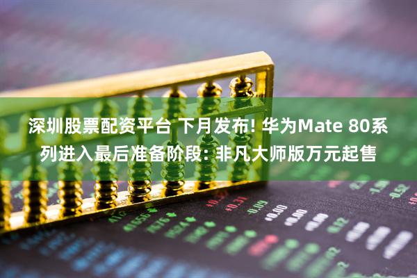 深圳股票配资平台 下月发布! 华为Mate 80系列进入最后准备阶段: 非凡大师版万元起售