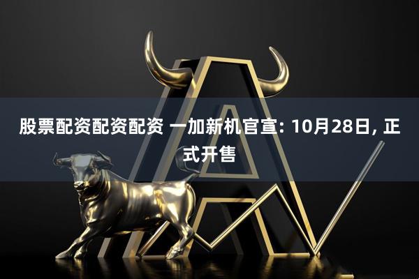 股票配资配资配资 一加新机官宣: 10月28日, 正式开售