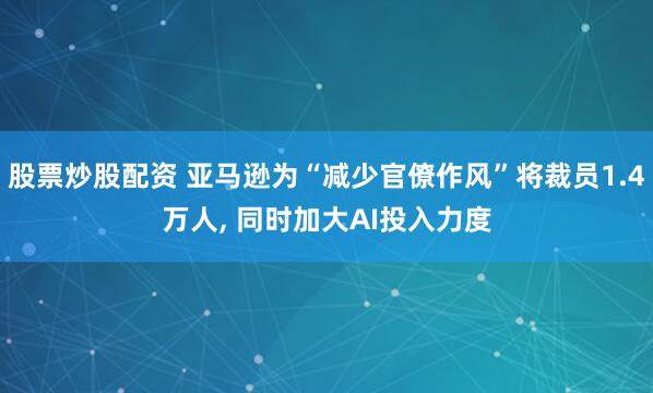 股票炒股配资 亚马逊为“减少官僚作风”将裁员1.4万人, 同时加大AI投入力度