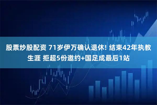 股票炒股配资 71岁伊万确认退休! 结束42年执教生涯 拒超5份邀约+国足成最后1站