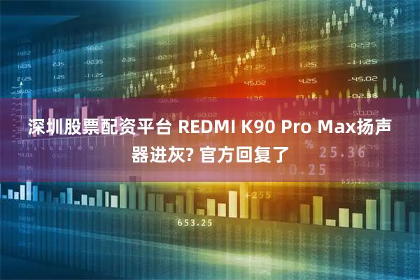 深圳股票配资平台 REDMI K90 Pro Max扬声器进灰? 官方回复了