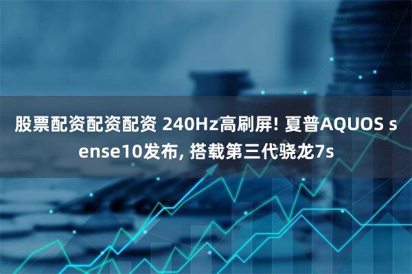 股票配资配资配资 240Hz高刷屏! 夏普AQUOS sense10发布, 搭载第三代骁龙7s