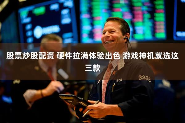 股票炒股配资 硬件拉满体验出色 游戏神机就选这三款
