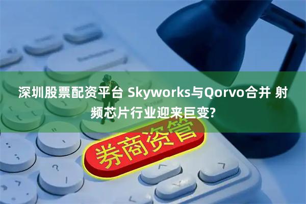 深圳股票配资平台 Skyworks与Qorvo合并 射频芯片行业迎来巨变?