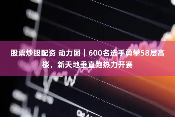 股票炒股配资 动力图｜600名选手勇攀58层高楼，新天地垂直跑热力开赛