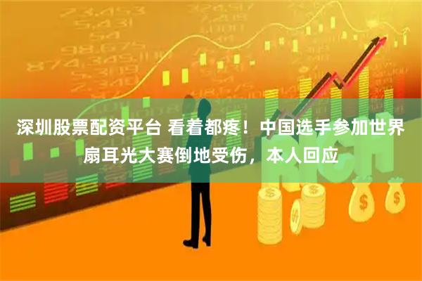 深圳股票配资平台 看着都疼！中国选手参加世界扇耳光大赛倒地受伤，本人回应
