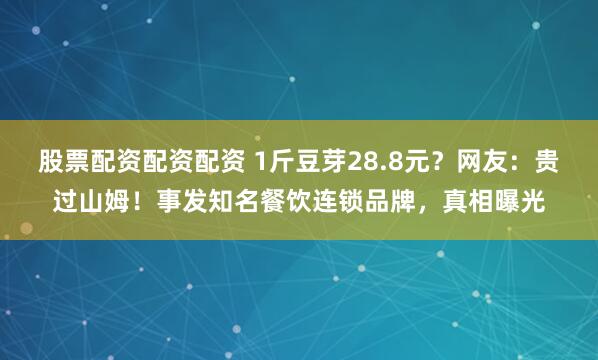 股票配资配资配资 1斤豆芽28.8元？网友：贵过山姆！事发知名餐饮连锁品牌，真相曝光
