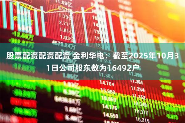 股票配资配资配资 金利华电：截至2025年10月31日公司股东数为16492户