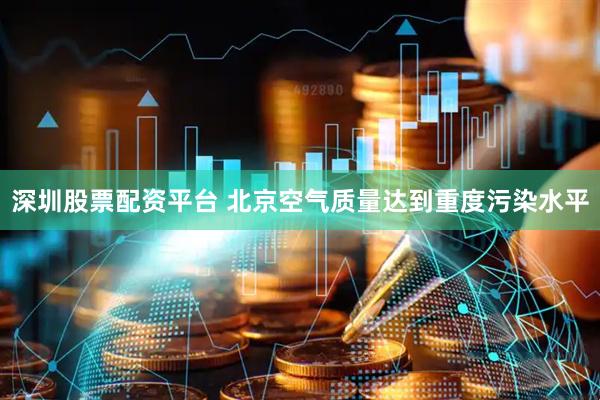 深圳股票配资平台 北京空气质量达到重度污染水平