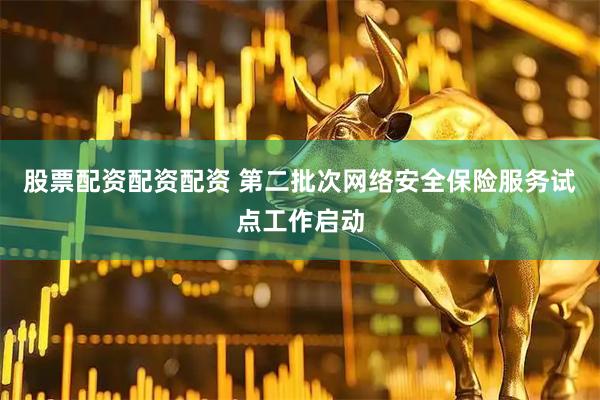 股票配资配资配资 第二批次网络安全保险服务试点工作启动