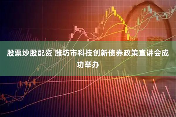 股票炒股配资 潍坊市科技创新债券政策宣讲会成功举办