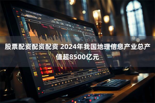 股票配资配资配资 2024年我国地理信息产业总产值超8500亿元