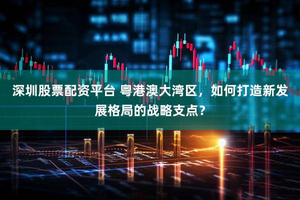 深圳股票配资平台 粤港澳大湾区，如何打造新发展格局的战略支点？
