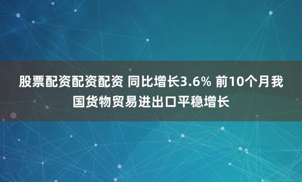 股票配资配资配资 同比增长3.6% 前10个月我国货物贸易进出口平稳增长