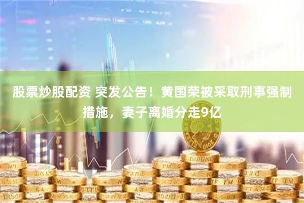 股票炒股配资 突发公告！黄国荣被采取刑事强制措施，妻子离婚分走9亿