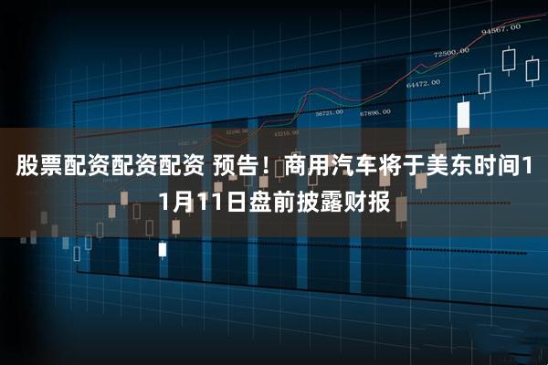 股票配资配资配资 预告！商用汽车将于美东时间11月11日盘前披露财报