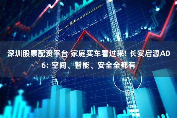 深圳股票配资平台 家庭买车看过来! 长安启源A06: 空间、智能、安全全都有