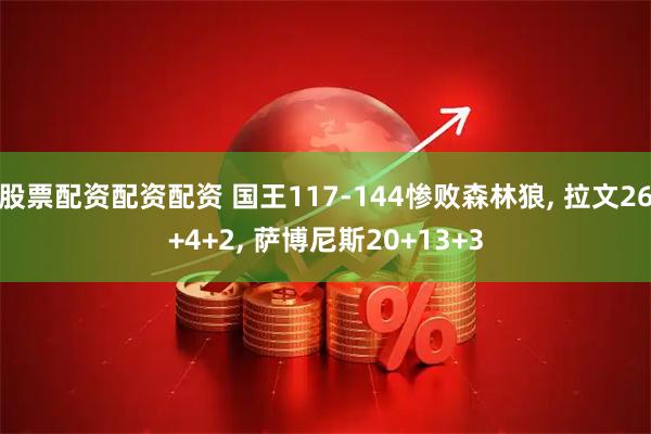 股票配资配资配资 国王117-144惨败森林狼, 拉文26+4+2, 萨博尼斯20+13+3