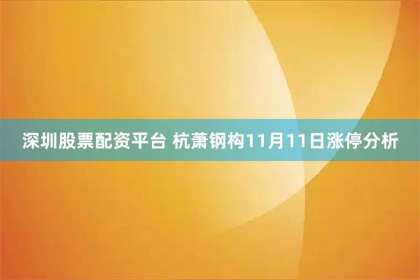 深圳股票配资平台 杭萧钢构11月11日涨停分析