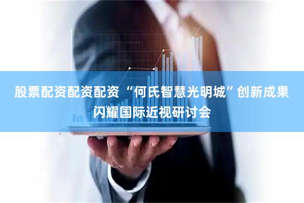 股票配资配资配资 “何氏智慧光明城”创新成果闪耀国际近视研讨会