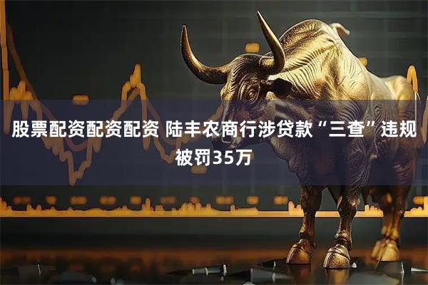 股票配资配资配资 陆丰农商行涉贷款“三查”违规被罚35万